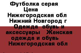 Футболка серая, S › Цена ­ 300 - Нижегородская обл., Нижний Новгород г. Одежда, обувь и аксессуары » Женская одежда и обувь   . Нижегородская обл.